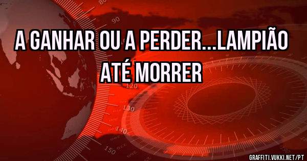 A ganhar ou a perder...Lampião até morrer