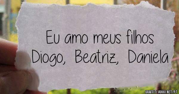 Eu amo meus filhos
Diogo,  Beatriz,  Daniela

