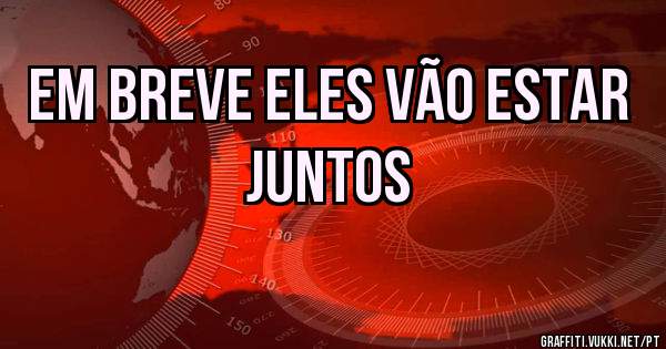 Em breve eles vão estar juntos 
