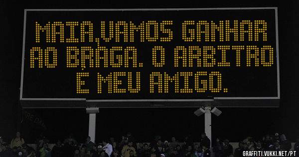 Maia,vamos ganhar ao Braga. O arbitro é meu amigo.
