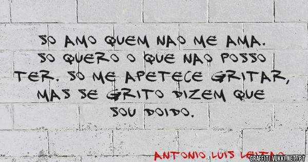 So amo quem nao me ama. So quero o que nao posso ter. So me apetece gritar, mas se grito dizem que sou doido.