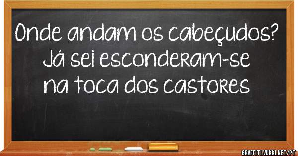 Onde andam os cabeçudos?  Já sei esconderam-se na toca dos castores 