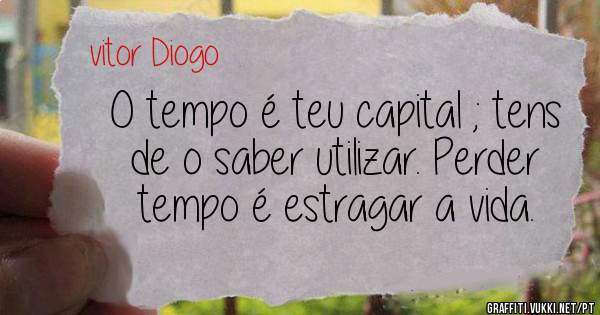 O tempo é teu capital ; tens de o saber utilizar. Perder tempo é estragar a vida.