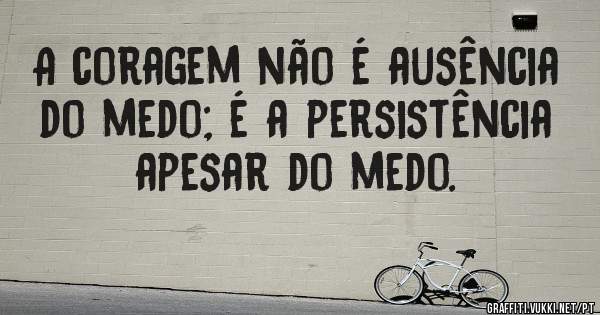 A coragem não é ausência do medo; é a persistência apesar do medo.
