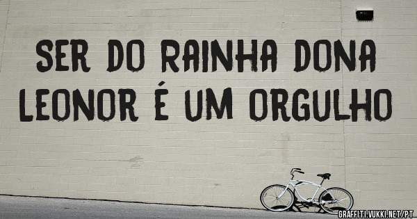 Ser do Rainha dona Leonor é um orgulho 
