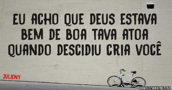 Eu acho que deus estava bem de boa tava atoa quando descidiu cria você 