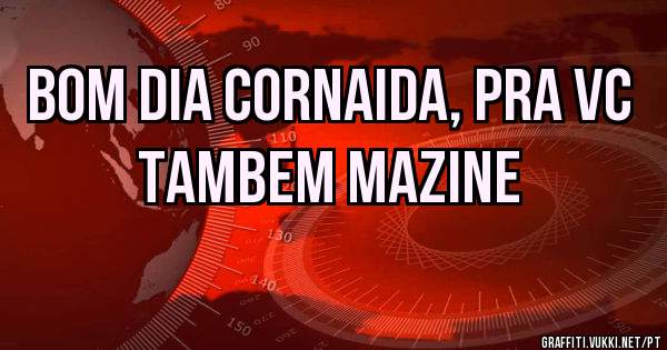 Bom dia cornaida, pra vc tambem Mazine