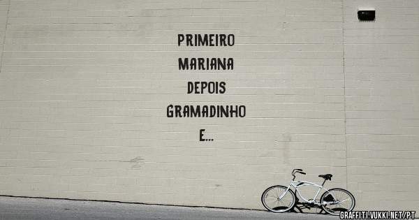Primeiro
Mariana
depois
Gramadinho
E
assim
vai...