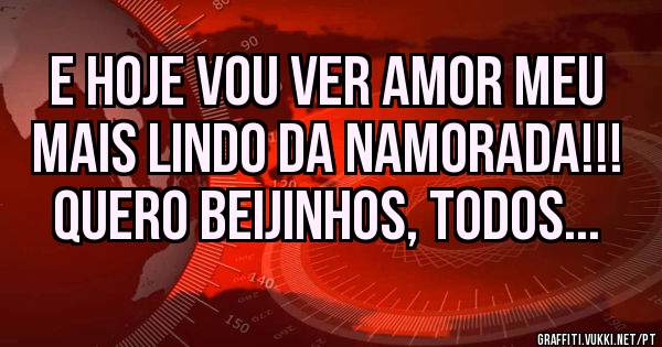 E hoje vou ver amor meu mais lindo da namorada!!! Quero beijinhos, todos...