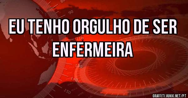 Eu tenho orgulho de ser enfermeira