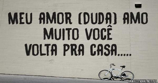 Meu amor (Duda) amo muito você 
Volta pra casa.....