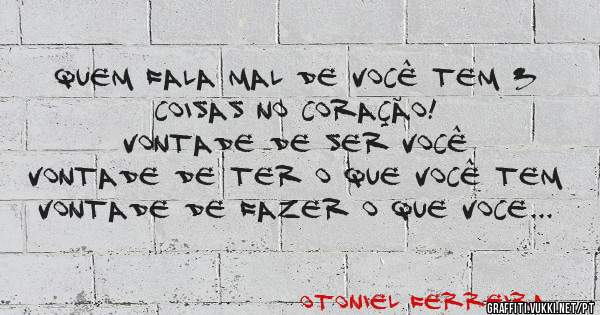 Quem fala mal de você tem 3 coisas no coração!
Vontade de ser você 
Vontade de ter o que você tem 
Vontade de fazer o que voce faz.