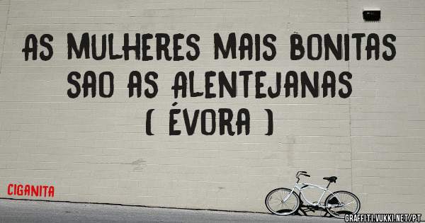 As mulheres mais bonitas sao as Alentejanas ( Évora )