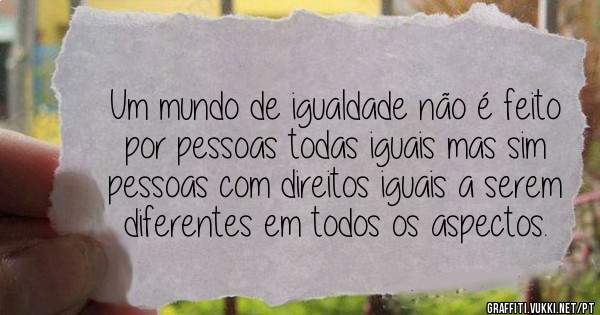 Um mundo de igualdade não é feito por pessoas todas iguais mas sim pessoas com direitos iguais a serem diferentes em todos os aspectos.