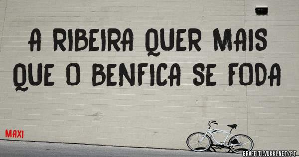 A RIBEIRA QUER MAIS QUE O BENFICA SE FODA 