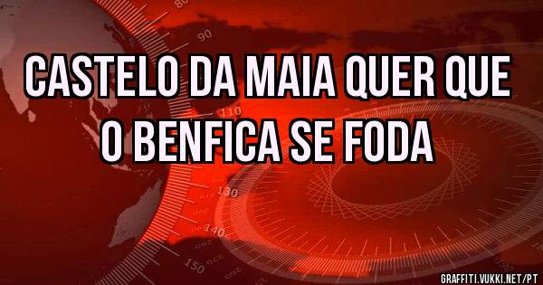 Castelo da Maia quer que o Benfica se foda 