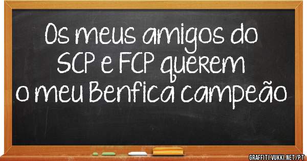 Os meus amigos do SCP e FCP querem o meu Benfica campeão 