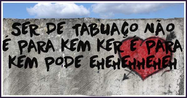SER DE TABUAÇO NÃO É PARA KEM KER É PARA KEM PODE EHEHEHHEHEH