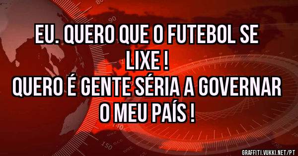 EU. QUERO QUE O FUTEBOL SE LIXE ! 
QUERO É GENTE SÉRIA A GOVERNAR O MEU PAÍS !