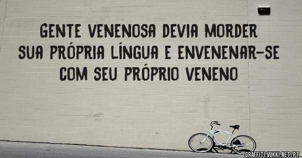 Gente venenosa devia morder sua própria língua e envenenar-se com seu próprio veneno