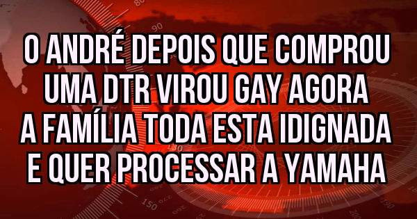 O André depois que comprou uma dtr virou gay agora a família toda esta idignada e quer processar a yamaha