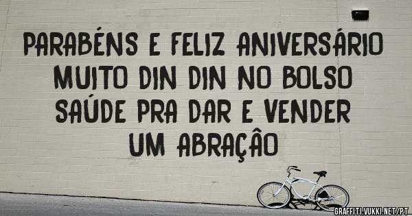 PARABÉNS E FELIZ ANIVERSÁRIO
MUITO DIN DIN NO BOLSO
SAÚDE PRA DAR E VENDER
UM ABRAÇÂO