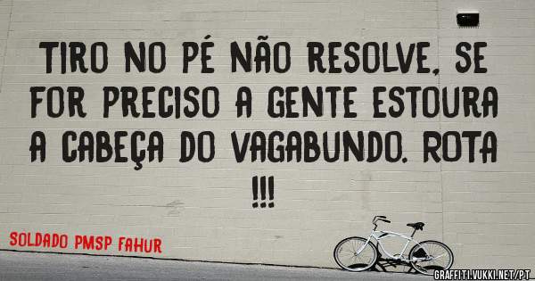 Tiro no pé não resolve, se for preciso a gente estoura a cabeça do vagabundo. ROTA !!!