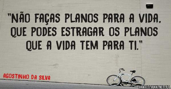 ''Não faças planos para a vida, que podes estragar os planos que a vida tem para ti.''