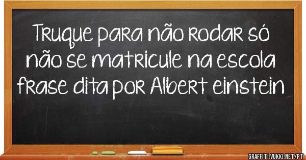 Truque para não rodar só não se matricule na escola frase dita por Albert einstein