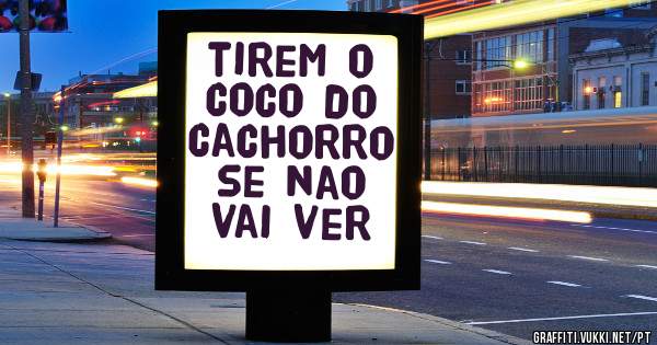 tirem o coco do cachorro se nao vai ver
