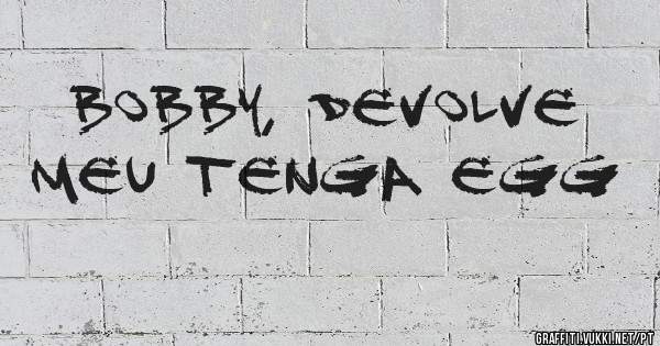 Bobby, devolve meu tenga egg