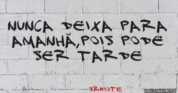 Nunca deixa para amanhã,pois pode ser tarde