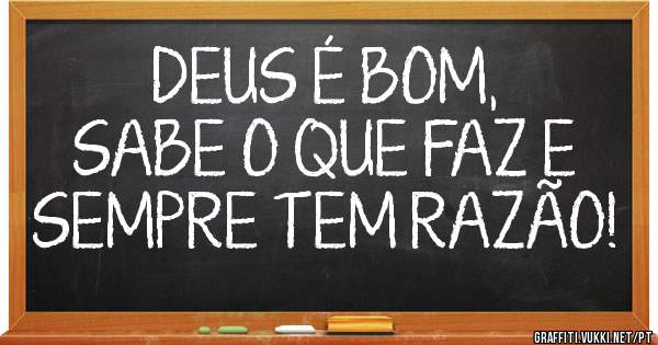 DEUS É BOM, 
SABE O QUE FAZ E
SEMPRE TEM RAZÃO!
