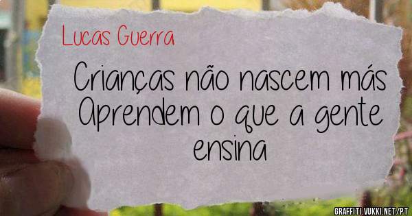 Crianças não nascem más
Aprendem o que a gente ensina