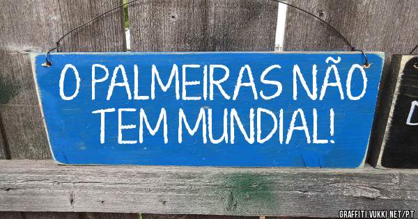 O PALMEIRAS NÃO TEM MUNDIAL!