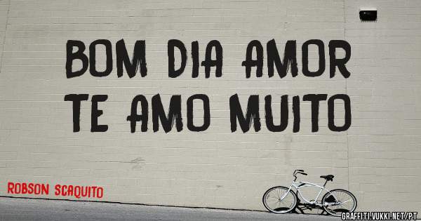 BOM DIA AMOR 
TE AMO MUITO 