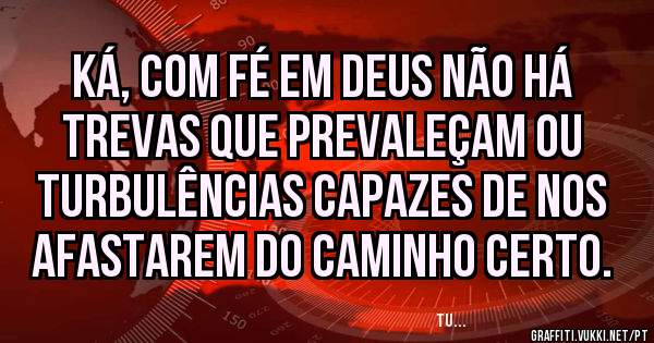 Ká, com fé em Deus não há trevas que prevaleçam ou turbulências capazes de nos afastarem do caminho certo.
