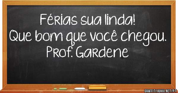 Férias sua linda!
Que bom que você chegou.
Prof. Gardene