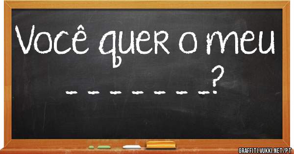 Você quer o meu  _ _ _ _ _ _ _?