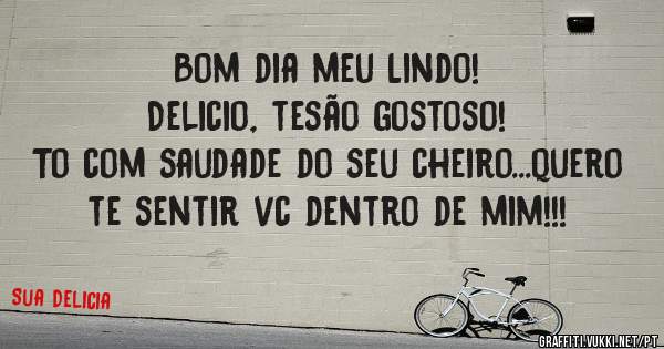 Bom dia meu Lindo!
Delicio, tesão gostoso!
To com saudade do seu cheiro...quero te sentir vc dentro de mim!!!