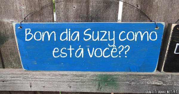 Bom dia Suzy como está você??
