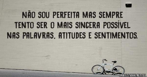 Não sou perfeita mas sempre tento ser o mais sincera possível nas palavras, atitudes e sentimentos.