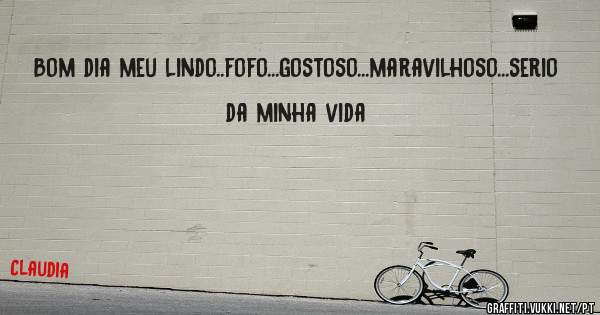Bom dia meu lindo..fofo...gostoso...maravilhoso...serio da minha vida