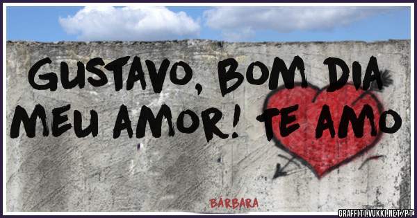Gustavo, bom dia meu amor! Te amo