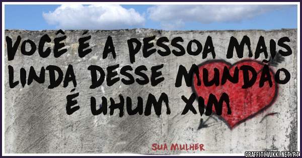 Você é a pessoa mais linda desse mundão é uhum xim 