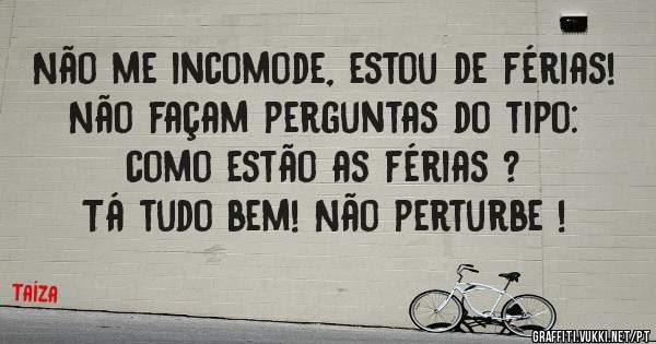 Não me incomode, estou de férias! Não façam perguntas do tipo: como estão as férias ?
Tá tudo bem! Não perturbe ! 