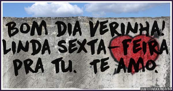 Bom dia Verinha!  Linda sexta-feira pra tu.  Te amo.