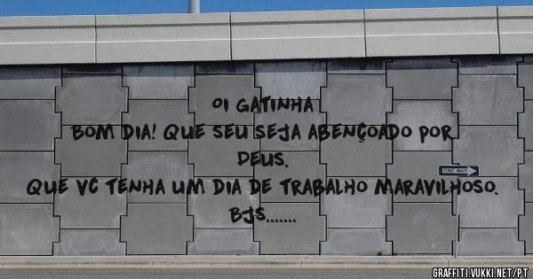 Oi gatinha 
Bom dia! Que seu seja abençoado por Deus. 
Que vc tenha um dia de trabalho maravilhoso. 
Bjs.......