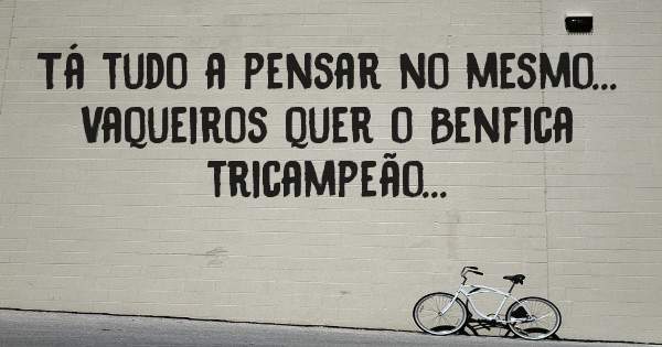 Tá tudo a pensar no mesmo... 

Vaqueiros quer o Benfica tricampeão...