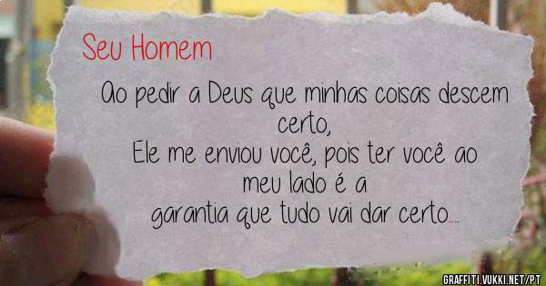 Ao pedir a Deus que minhas coisas descem certo,
Ele me enviou você, pois ter você ao meu lado é a 
garantia que tudo vai dar certo....